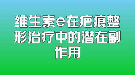 维生素e在疤痕整形治疗中的潜在副作用