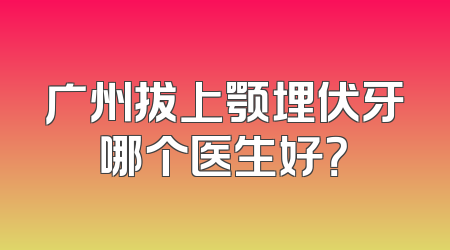广州拔上颚埋伏牙哪个医生好？