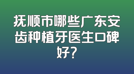 抚顺市哪些广东安齿种植牙医生口碑好？