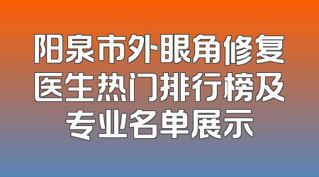 阳泉市外眼角修复医生热门排行榜及专业名单展示