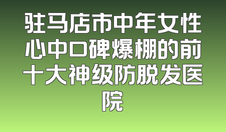驻马店市中年女性心中口碑爆棚的前十大神级防脱发医院