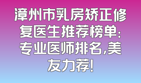 漳州市乳房矫正修复医生推荐榜单：专业医师排名，美友力荐！