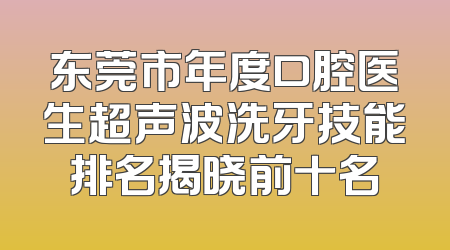 东莞市年度口腔医生超声波洗牙技能排名揭晓前十名