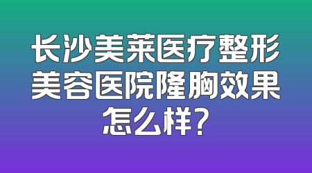 长沙美莱医疗整形美容医院隆胸效果怎么样？