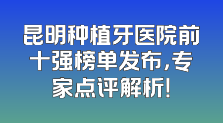 昆明种植牙医院前十强榜单发布，专家点评解析！