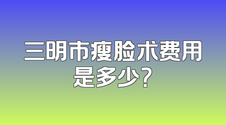 三明市瘦脸术费用是多少？