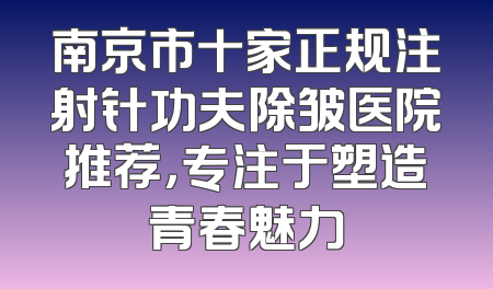 南京市十家正规注射针功夫除皱医院推荐，专注于塑造青春魅力