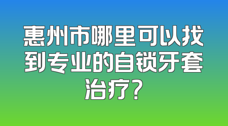 惠州市哪里可以找到专业的自锁牙套治疗？