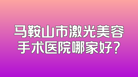 马鞍山市激光美容手术医院哪家好？