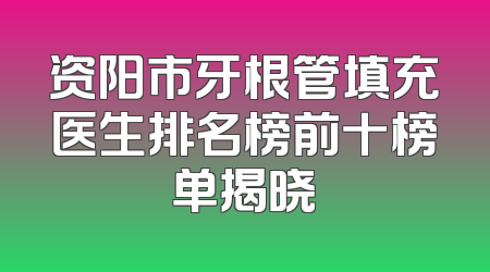 资阳市牙根管填充医生排名榜前十榜单揭晓