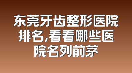 东莞牙齿整形医院排名，看看哪些医院名列前茅