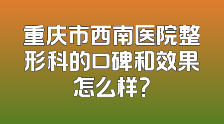 重庆市西南医院整形科的口碑和效果怎么样？