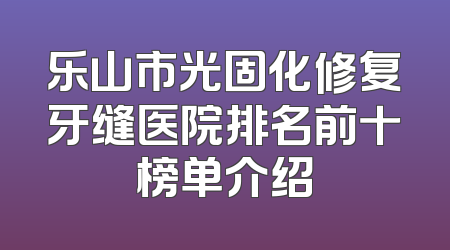 乐山市光固化修复牙缝医院排名前十榜单介绍