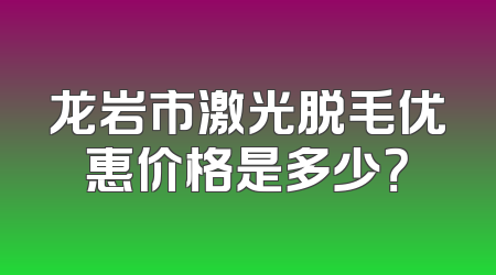 龙岩市激光脱毛优惠价格是多少？