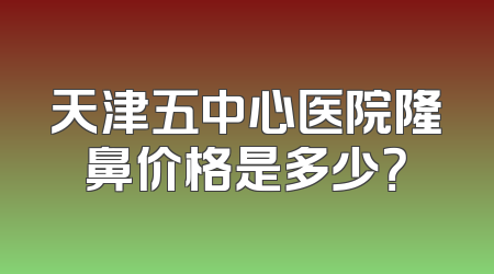 天津五中心医院隆鼻价格是多少？