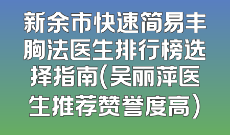 新余市快速简易丰胸法医生排行榜选择指南（吴丽萍医生推荐赞誉度高）