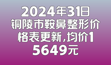 2024年31日铜陵市鞍鼻整形价格表更新，均价15649元
