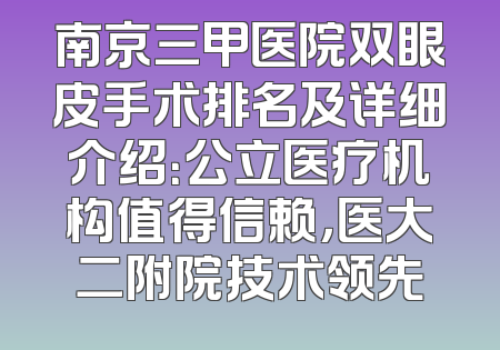 南京三甲医院双眼皮手术排名及详细介绍：公立医疗机构值得信赖，医大二附院技术领先