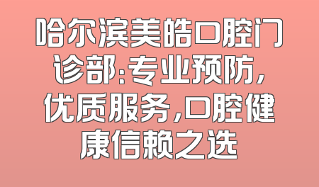哈尔滨美皓口腔门诊部：专业预防，优质服务，口腔健康信赖之选