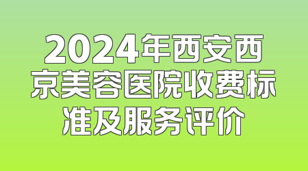 2024年西安西京美容医院收费标准及服务评价