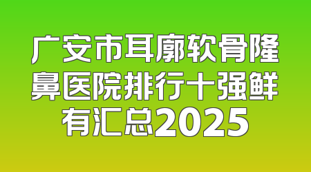 广安市耳廓软骨隆鼻医院排行十强鲜有汇总2025