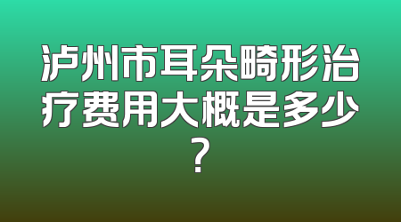 泸州市耳朵畸形治疗费用大概是多少？