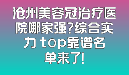 沧州美容冠治疗医院哪家强？综合实力 top靠谱名单来了！