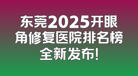 东莞2025开眼角修复医院排名榜全新发布！