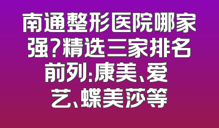 南通整形医院哪家强？精选三家排名前列：康美、爱婍艺、蝶美莎等
