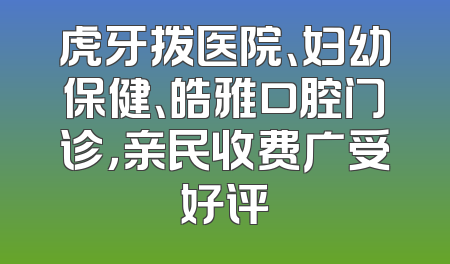 虎牙拨医院、妇幼保健、皓雅口腔门诊，亲民收费广受好评