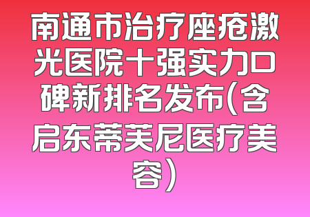 南通市治疗座疮激光医院十强实力口碑新排名发布（含启东蒂芙尼医疗美容）