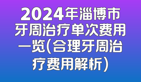 2024年淄博市牙周治疗单次费用一览（合理牙周治疗费用解析）