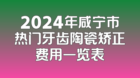 2024年咸宁市热门牙齿陶瓷矫正费用一览表