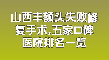 山西丰额头失败修复手术，五家口碑医院排名一览