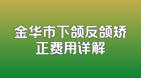 金华市下颌反颌矫正费用详解