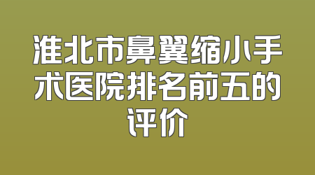 淮北市鼻翼缩小手术医院排名前五的评价