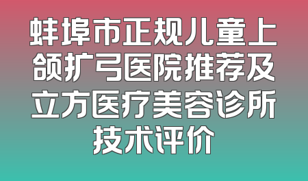 蚌埠市正规儿童上颌扩弓医院推荐及立方医疗美容诊所技术评价