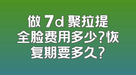 做 7d 聚拉提全脸费用多少？恢复期要多久？