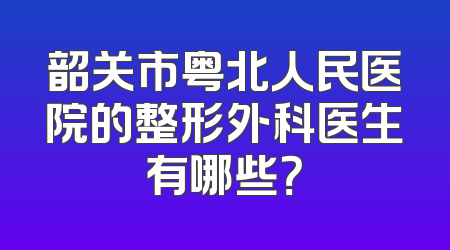 韶关市粤北人民医院的整形外科医生有哪些？