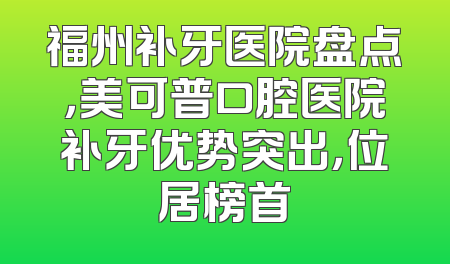 福州补牙医院盘点，美可普口腔医院补牙优势突出，位居榜首