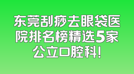 东莞刮痧去眼袋医院排名榜精选5家公立口腔科!