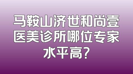 马鞍山济世和尚壹医美诊所哪位专家水平高？