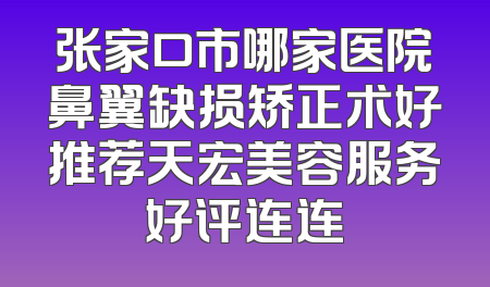 张家口市哪家医院鼻翼缺损矫正术好推荐天宏美容服务好评连连