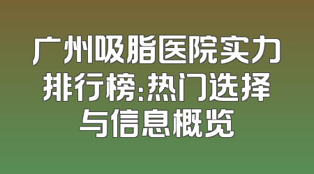 广州吸脂医院实力排行榜：热门选择与信息概览