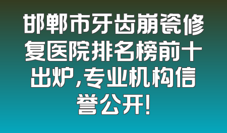 邯郸市牙齿崩瓷修复医院排名榜前十出炉，专业机构信誉公开！