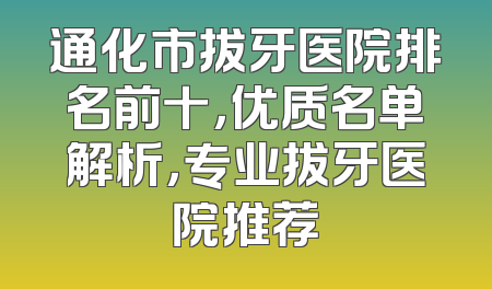 通化市拔牙医院排名前十，优质名单解析，专业拔牙医院推荐