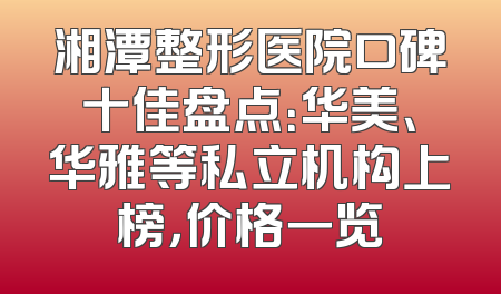 湘潭整形医院口碑十佳盘点：华美、华雅等私立机构上榜，价格一览