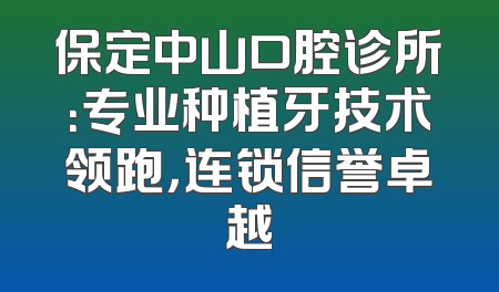 保定中山口腔诊所：专业种植牙技术领跑，连锁信誉卓越