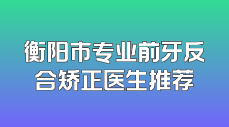 衡阳市专业前牙反合矫正医生推荐