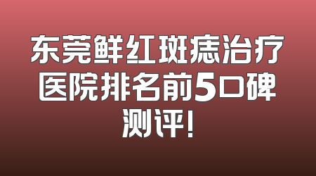 东莞鲜红斑痣治疗医院排名前5口碑测评!